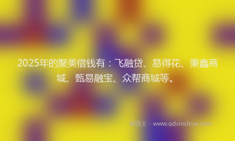 2025年的聚美借钱有：飞融贷、易得花、秉鑫商城、甄易融宝、众帮商城等。