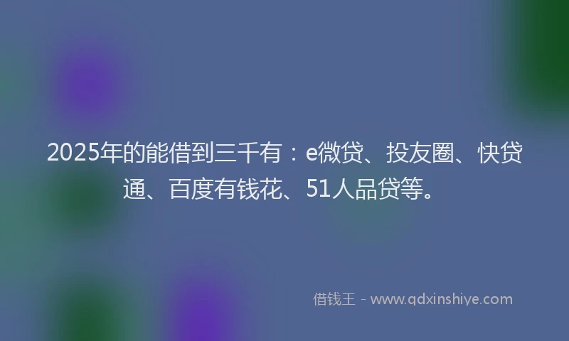 2025年的能借到三千有：e微贷、投友圈、快贷通、百度有钱花、51人品贷等。