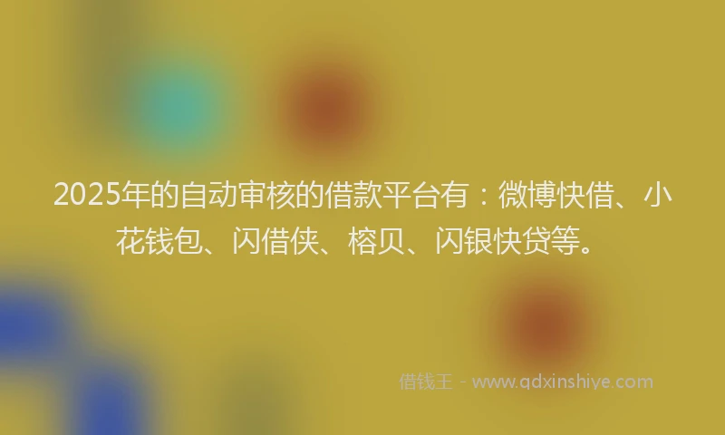 2025年的自动审核的借款平台有：微博快借、小花钱包、闪借侠、榕贝、闪银快贷等。