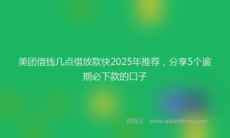 美团借钱几点借放款快2025年推荐，分享5个逾期必下款的口子