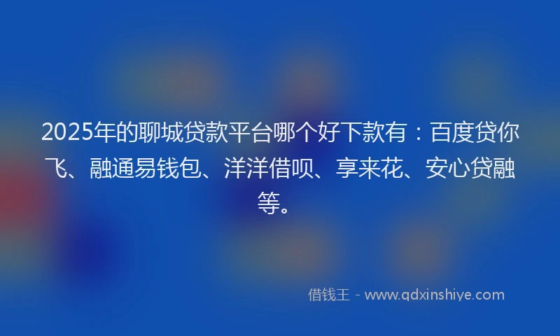 2025年的聊城贷款平台哪个好下款有：百度贷你飞、融通易钱包、洋洋借呗、享来花、安心贷融等。