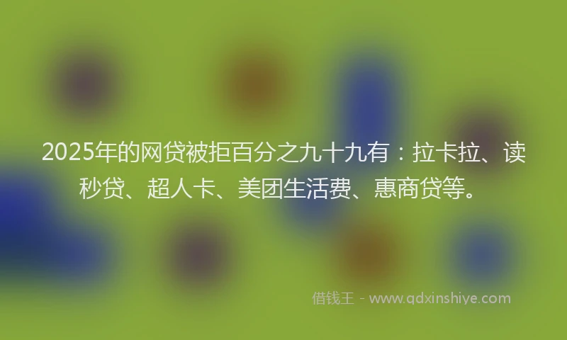 2025年的网贷被拒百分之九十九有：拉卡拉、读秒贷、超人卡、美团生活费、惠商贷等。
