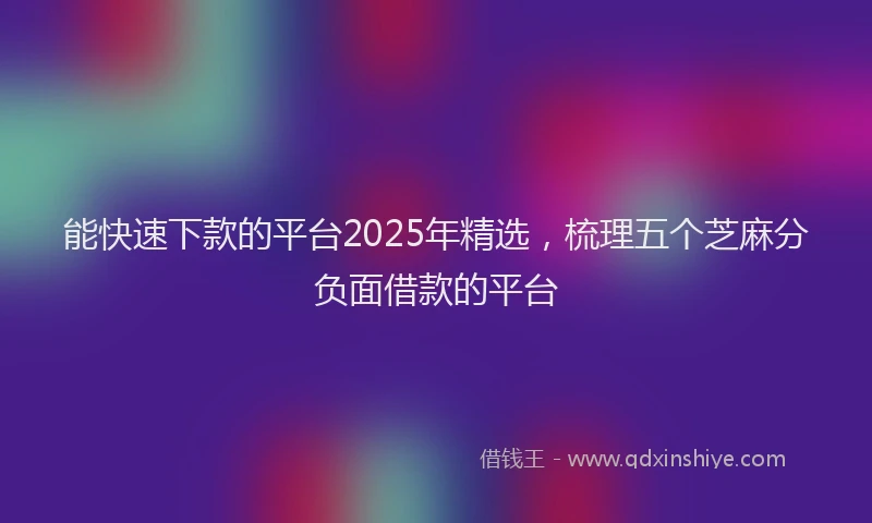 能快速下款的平台2025年精选，梳理五个芝麻分负面借款的平台