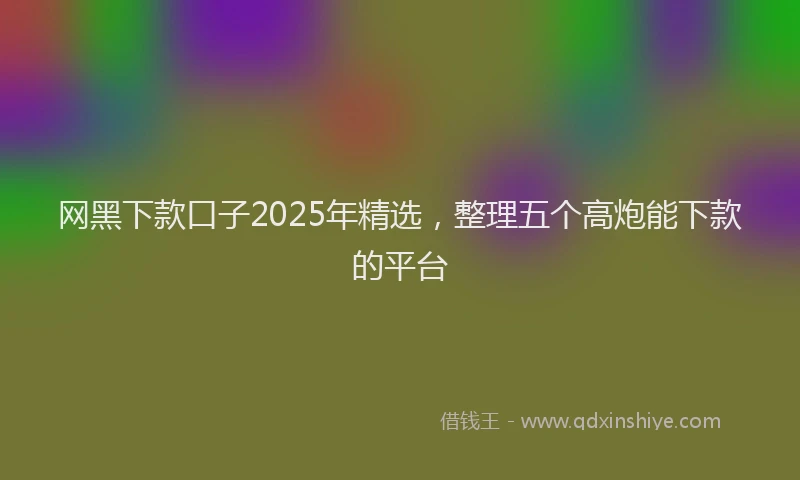 网黑下款口子2025年精选，整理五个高炮能下款的平台