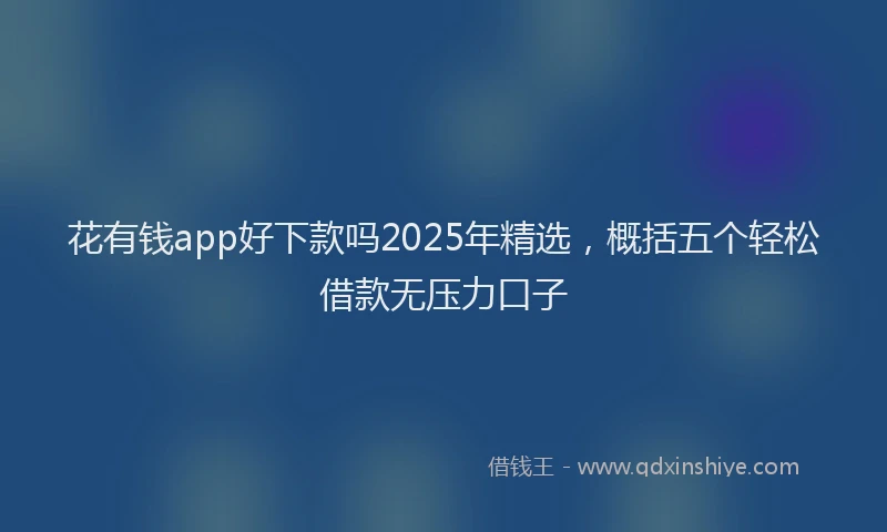 花有钱app好下款吗2025年精选，概括五个轻松借款无压力口子