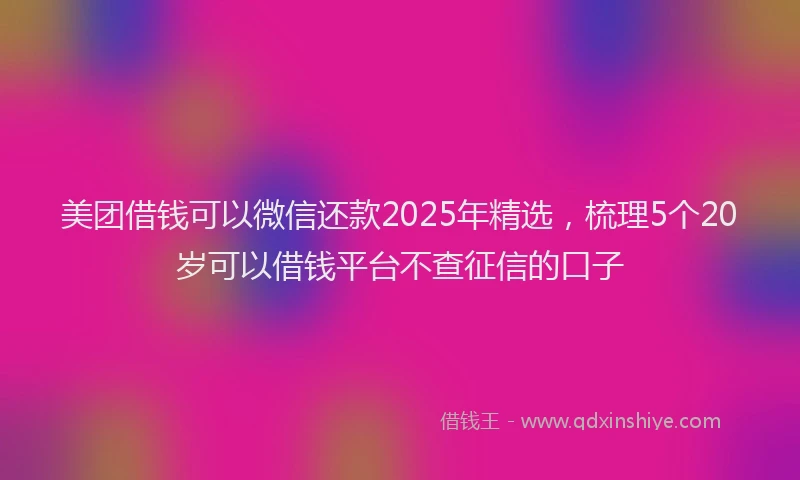 美团借钱可以微信还款2025年精选，梳理5个20岁可以借钱平台不查征信的口子
