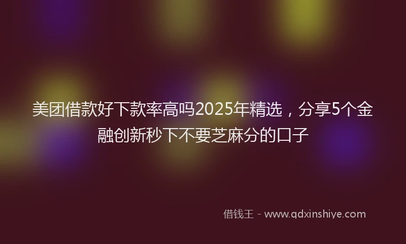 美团借款好下款率高吗2025年精选，分享5个金融创新秒下不要芝麻分的口子