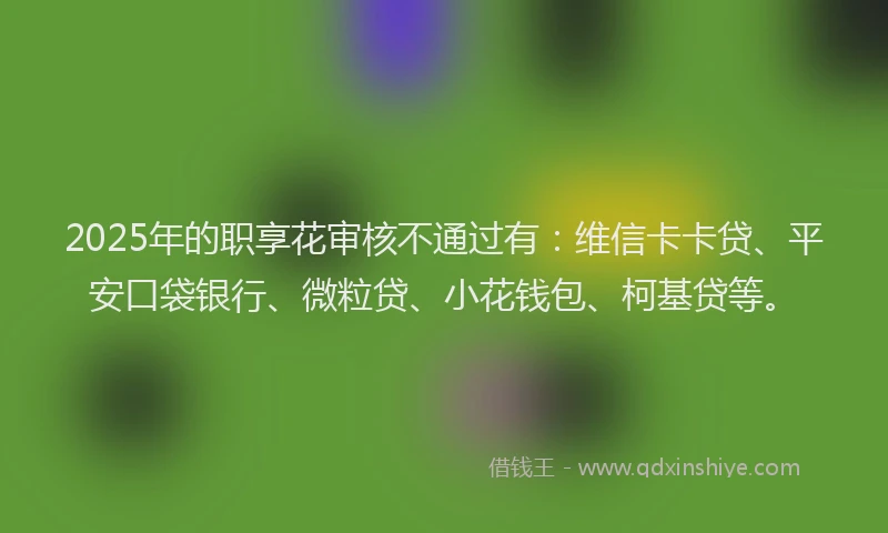 2025年的职享花审核不通过有：维信卡卡贷、平安口袋银行、微粒贷、小花钱包、柯基贷等。