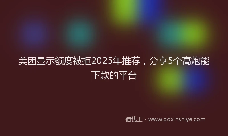 美团显示额度被拒2025年推荐，分享5个高炮能下款的平台