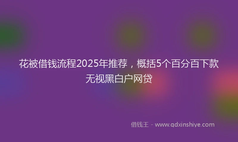 花被借钱流程2025年推荐，概括5个百分百下款无视黑白户网贷