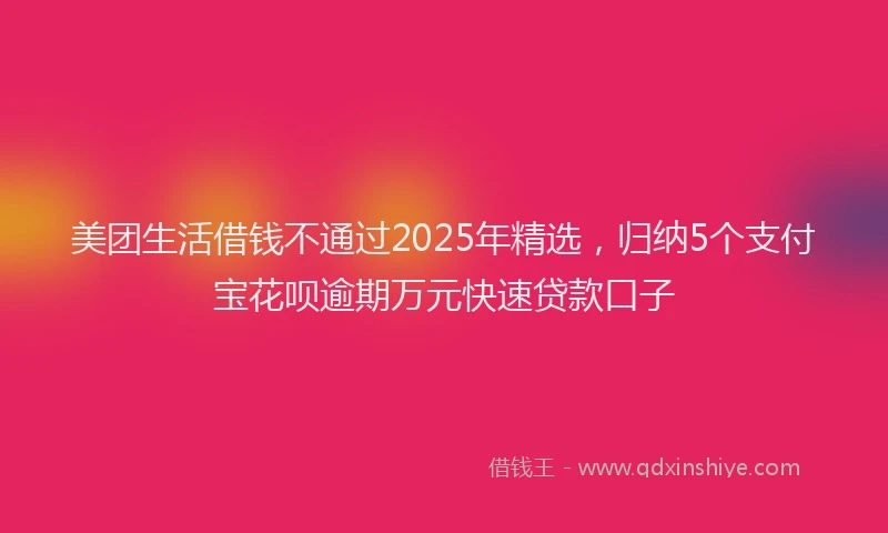 美团生活借钱不通过2025年精选，归纳5个支付宝花呗逾期万元快速贷款口子
