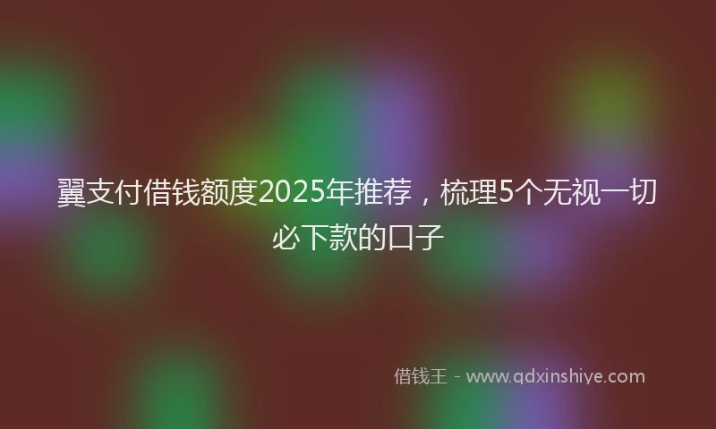 翼支付借钱额度2025年推荐，梳理5个无视一切必下款的口子