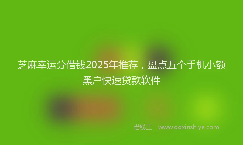 芝麻幸运分借钱2025年推荐，盘点五个手机小额黑户快速贷款软件