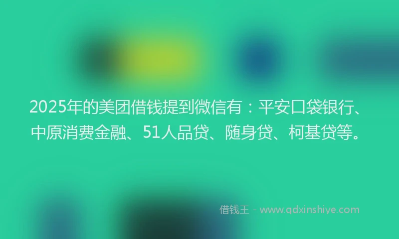 2025年的美团借钱提到微信有：平安口袋银行、中原消费金融、51人品贷、随身贷、柯基贷等。