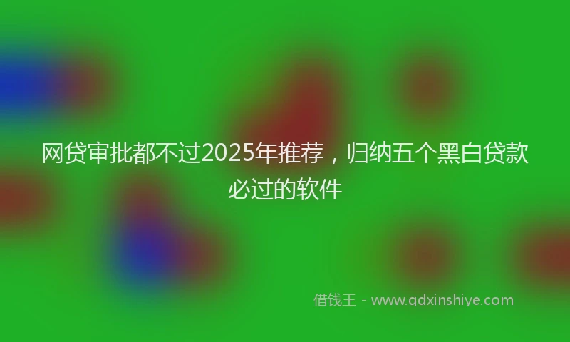 网贷审批都不过2025年推荐，归纳五个黑白贷款必过的软件