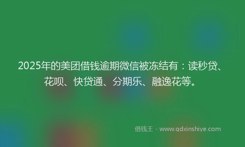 2025年的美团借钱逾期微信被冻结有：读秒贷、花呗、快贷通、分期乐、融逸花等。