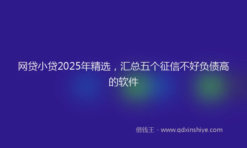 网贷小贷2025年精选，汇总五个征信不好负债高的软件