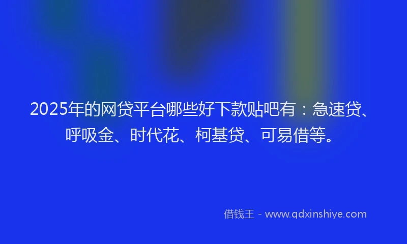 2025年的网贷平台哪些好下款贴吧有：急速贷、呼吸金、时代花、柯基贷、可易借等。