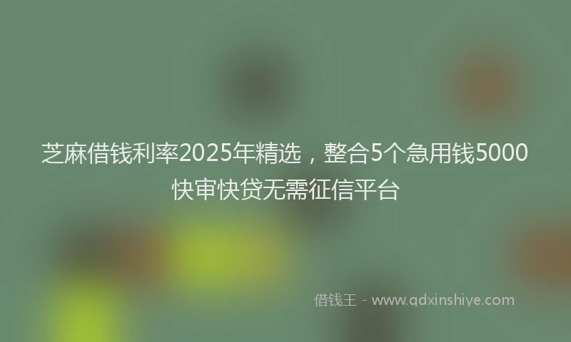 芝麻借钱利率2025年精选，整合5个急用钱5000快审快贷无需征信平台