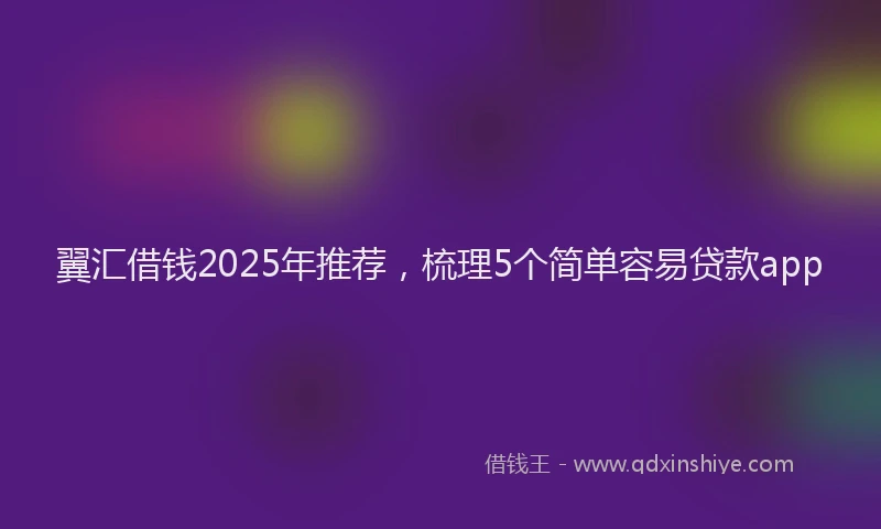 翼汇借钱2025年推荐，梳理5个简单容易贷款app