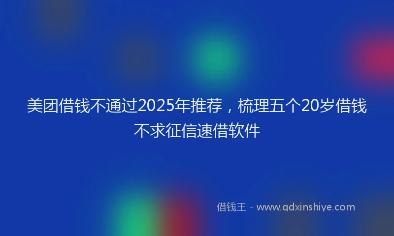 美团借钱不通过2025年推荐，梳理五个20岁借钱不求征信速借软件