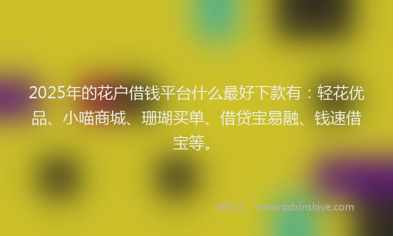 2025年的花户借钱平台什么最好下款有：轻花优品、小喵商城、珊瑚买单、借贷宝易融、钱速借宝等。