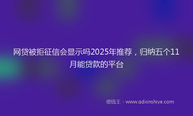 网贷被拒征信会显示吗2025年推荐，归纳五个11月能贷款的平台
