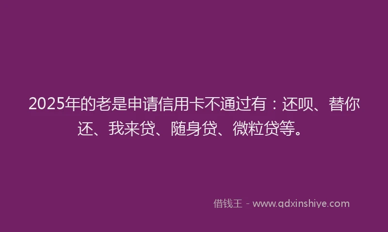 2025年的老是申请信用卡不通过有：还呗、替你还、我来贷、随身贷、微粒贷等。