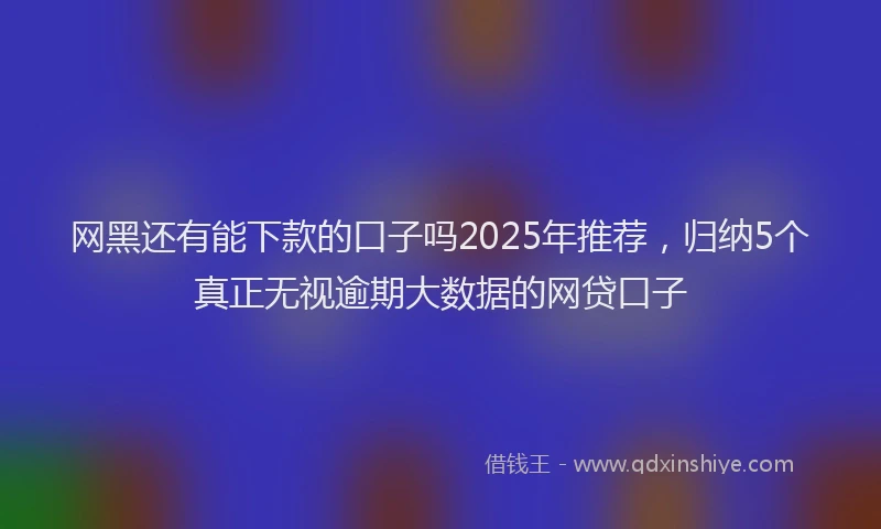 网黑还有能下款的口子吗2025年推荐，归纳5个真正无视逾期大数据的网贷口子