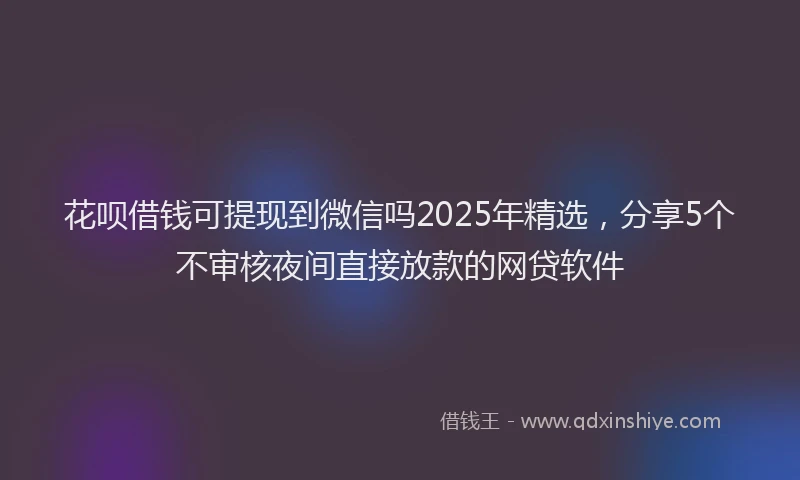 花呗借钱可提现到微信吗2025年精选，分享5个不审核夜间直接放款的网贷软件