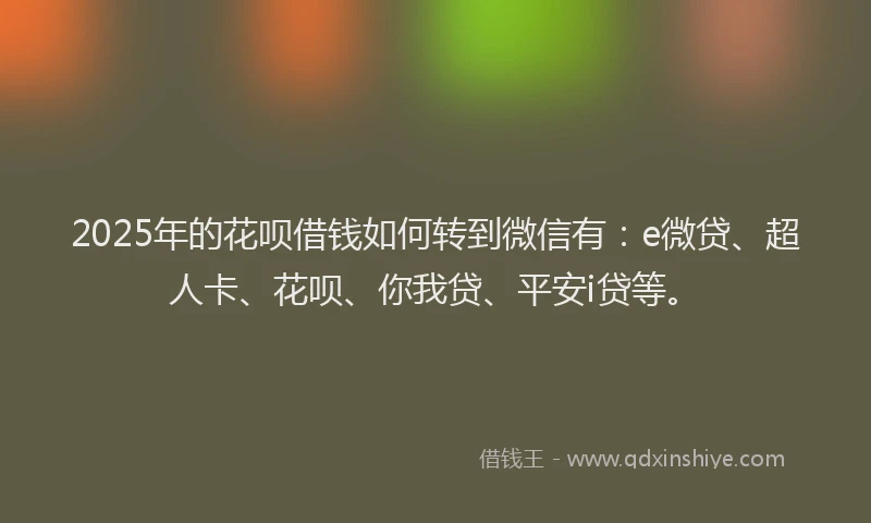 2025年的花呗借钱如何转到微信有：e微贷、超人卡、花呗、你我贷、平安i贷等。