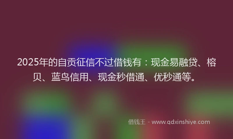 2025年的自贡征信不过借钱有：现金易融贷、榕贝、蓝鸟信用、现金秒借通、优秒通等。