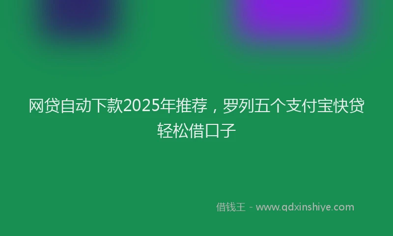 网贷自动下款2025年推荐，罗列五个支付宝快贷轻松借口子