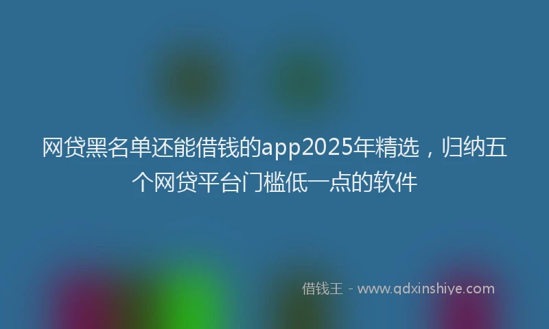 网贷黑名单还能借钱的app2025年精选，归纳五个网贷平台门槛低一点的软件