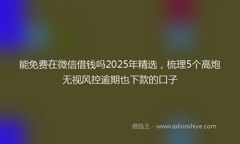 能免费在微信借钱吗2025年精选，梳理5个高炮无视风控逾期也下款的口子