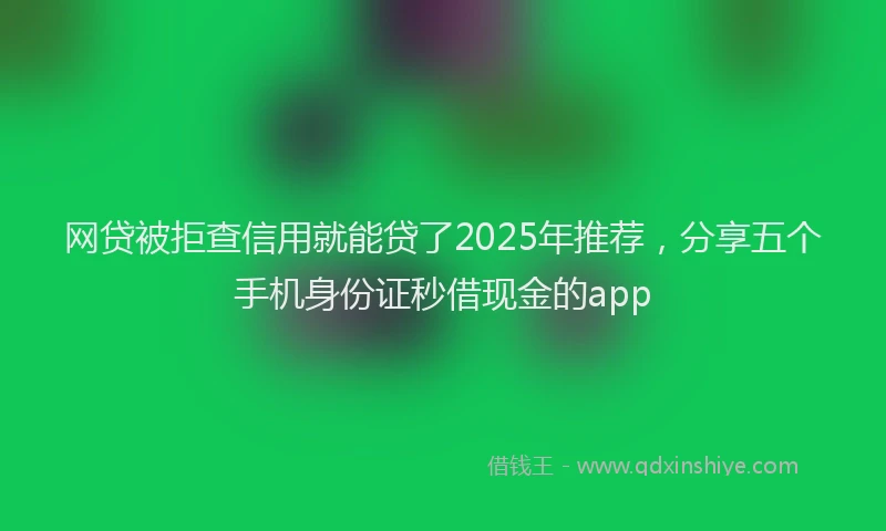 网贷被拒查信用就能贷了2025年推荐，分享五个手机身份证秒借现金的app