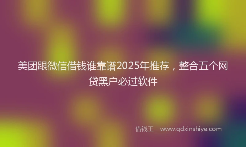 美团跟微信借钱谁靠谱2025年推荐，整合五个网贷黑户必过软件