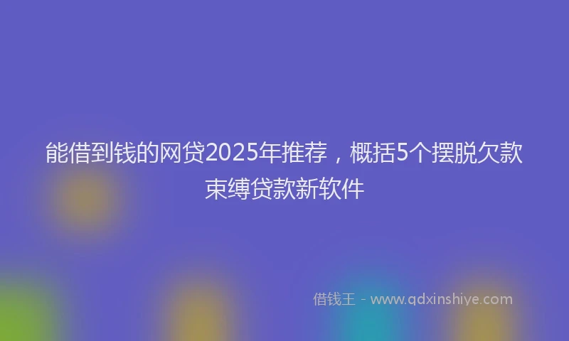 能借到钱的网贷2025年推荐，概括5个摆脱欠款束缚贷款新软件