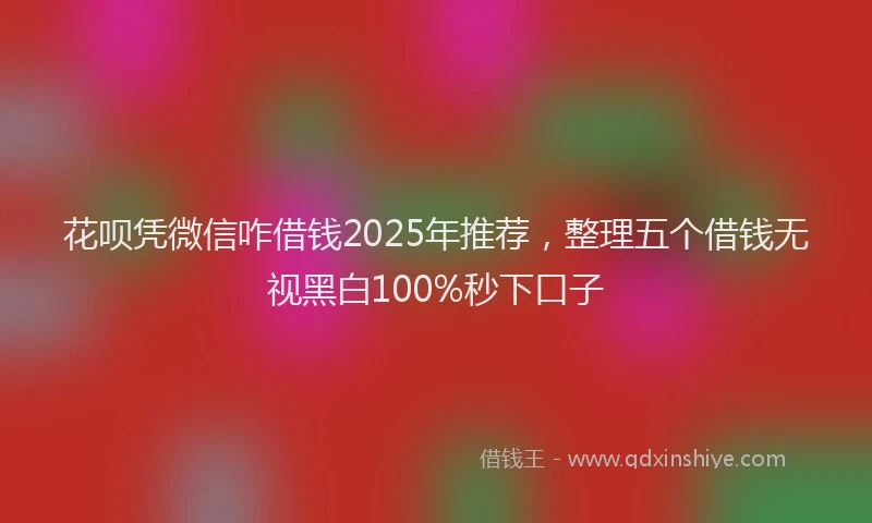 花呗凭微信咋借钱2025年推荐，整理五个借钱无视黑白100%秒下口子