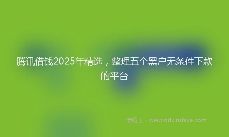 腾讯借钱2025年精选，整理五个黑户无条件下款的平台