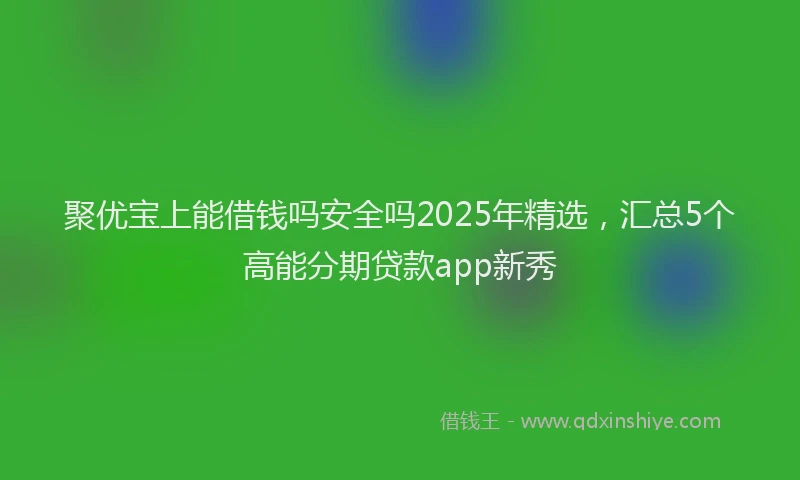 聚优宝上能借钱吗安全吗2025年精选，汇总5个高能分期贷款app新秀