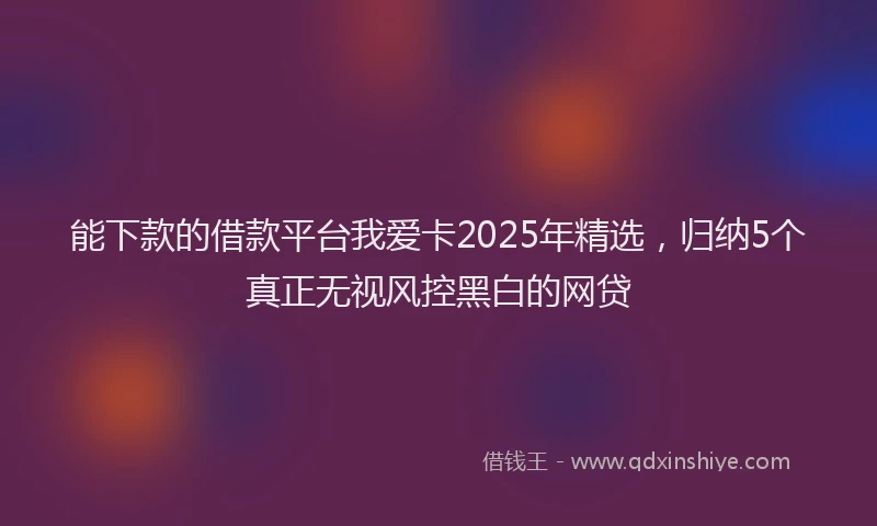能下款的借款平台我爱卡2025年精选，归纳5个真正无视风控黑白的网贷