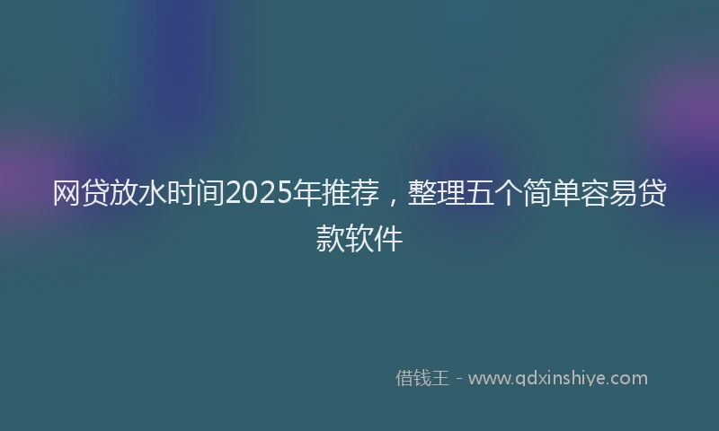 网贷放水时间2025年推荐，整理五个简单容易贷款软件