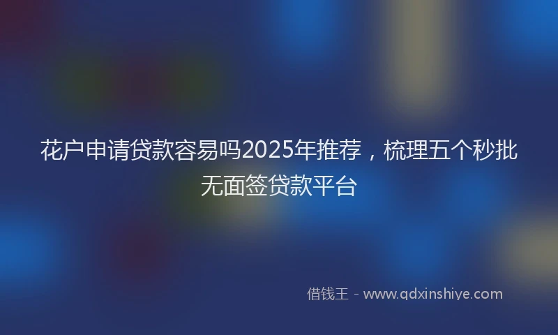 花户申请贷款容易吗2025年推荐，梳理五个秒批无面签贷款平台