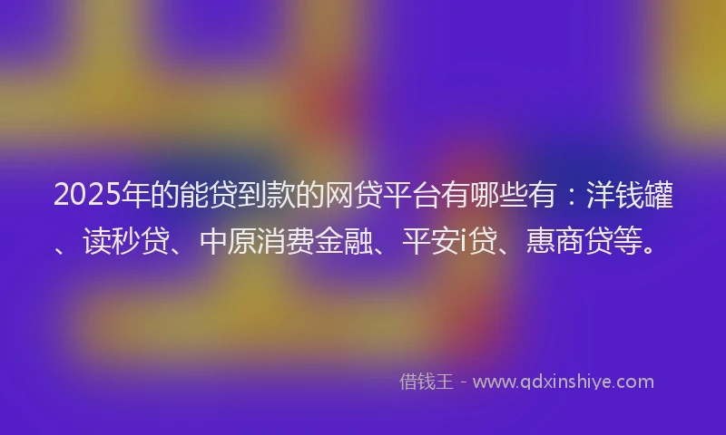 2025年的能贷到款的网贷平台有哪些有：洋钱罐、读秒贷、中原消费金融、平安i贷、惠商贷等。