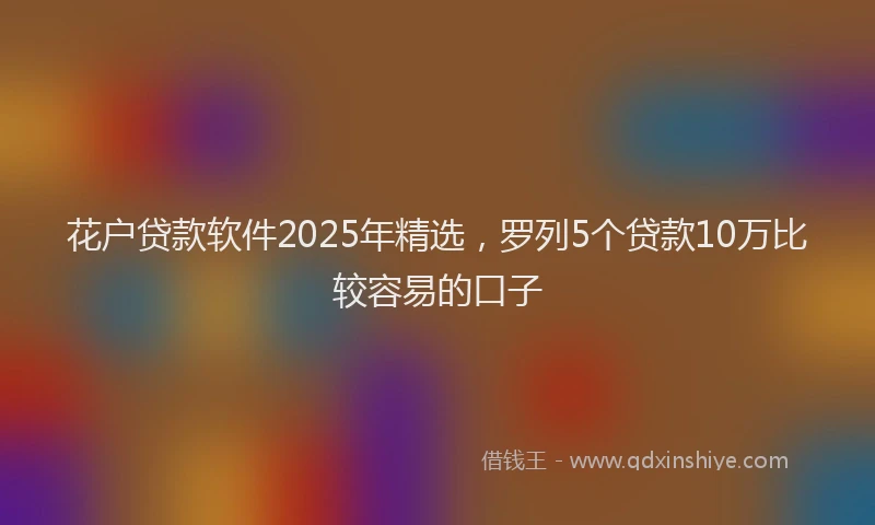 花户贷款软件2025年精选，罗列5个贷款10万比较容易的口子