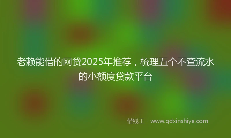 老赖能借的网贷2025年推荐，梳理五个不查流水的小额度贷款平台
