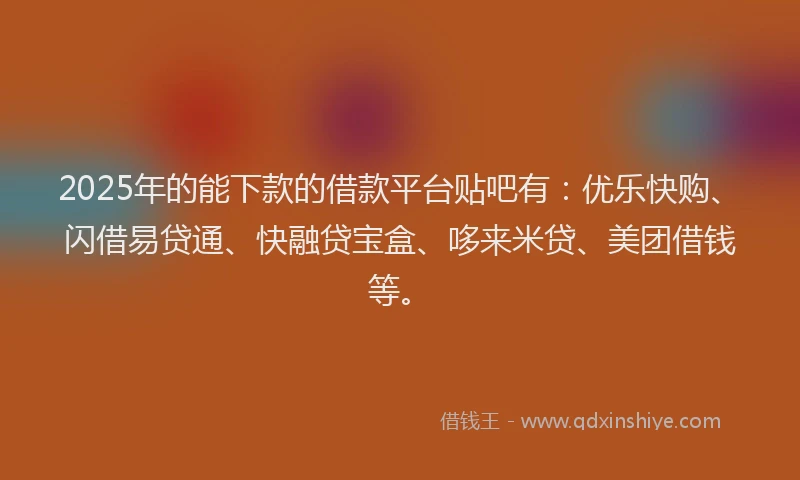 2025年的能下款的借款平台贴吧有：优乐快购、闪借易贷通、快融贷宝盒、哆来米贷、美团借钱等。