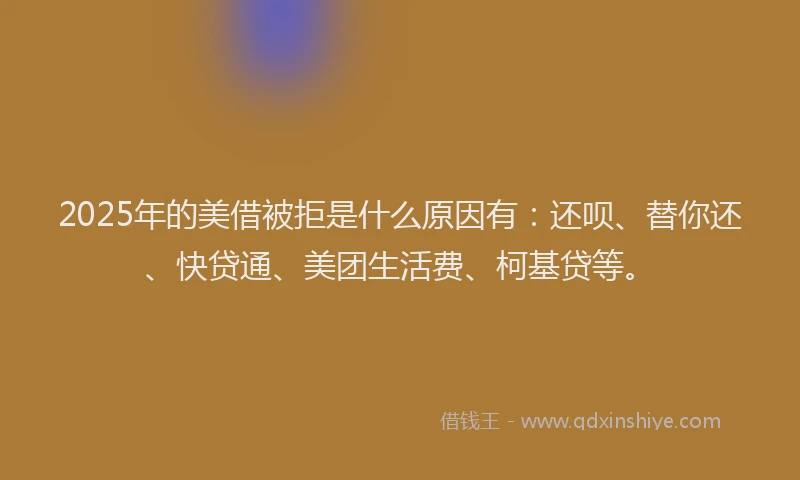 2025年的美借被拒是什么原因有：还呗、替你还、快贷通、美团生活费、柯基贷等。