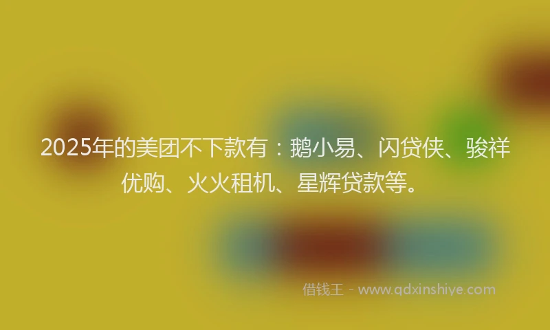 2025年的美团不下款有：鹅小易、闪贷侠、骏祥优购、火火租机、星辉贷款等。